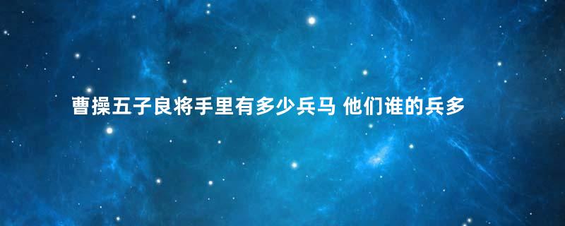 曹操五子良将手里有多少兵马 他们谁的兵多谁的兵少